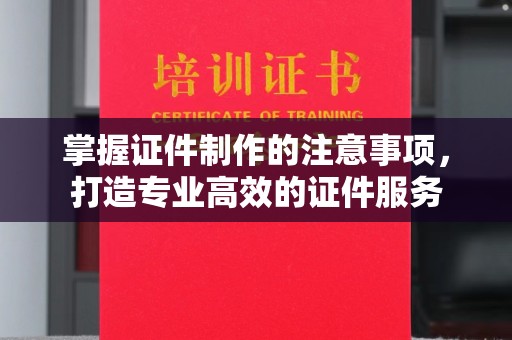 含山掌握证件制作的注意事项，打造专业高效的证件服务